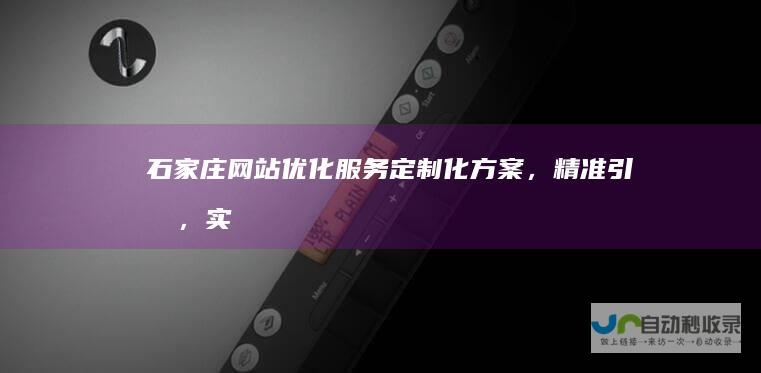 石家庄网站优化服务：定制化方案，精准引流，实现业绩增长