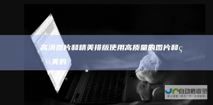 高清图片和精美排版：使用高质量的图片和精美的排版，提升网站的视觉吸引力。