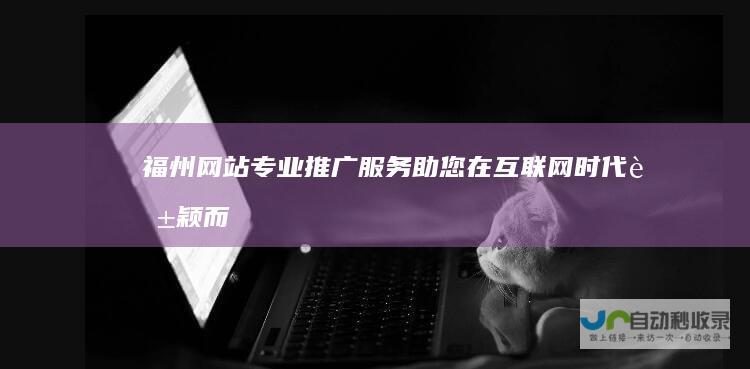 福州网站专业推广服务：助您在互联网时代脱颖而出